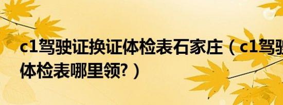 c1驾驶证换证体检表石家庄（c1驾驶证换证体检表哪里领?）
