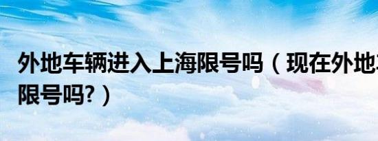 外地车辆进入上海限号吗（现在外地车进上海限号吗?）