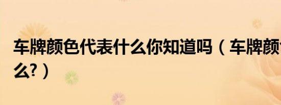 车牌颜色代表什么你知道吗（车牌颜色代表什么?）
