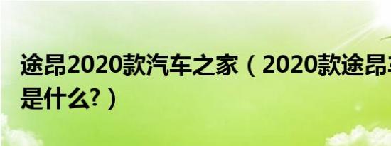 途昂2020款汽车之家（2020款途昂车的缺点是什么?）