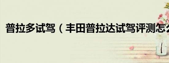 普拉多试驾（丰田普拉达试驾评测怎么样?）