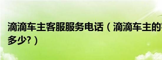 滴滴车主客服服务电话（滴滴车主的客服电话多少?）