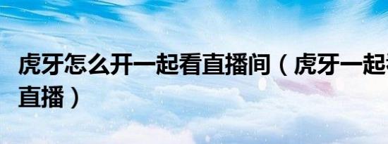 虎牙怎么开一起看直播间（虎牙一起看怎么开直播）