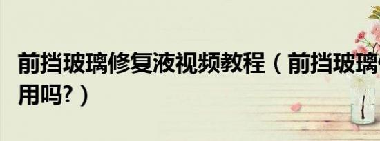 前挡玻璃修复液视频教程（前挡玻璃修复液有用吗?）