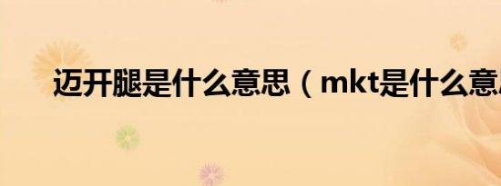 迈开腿是什么意思（mkt是什么意思）