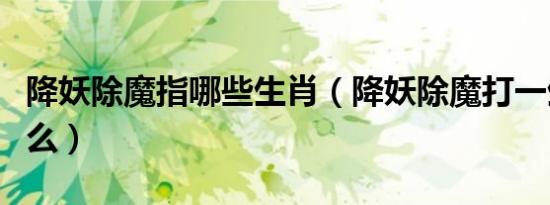 降妖除魔指哪些生肖（降妖除魔打一生肖是什么）