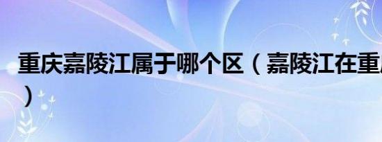 重庆嘉陵江属于哪个区（嘉陵江在重庆哪个区）