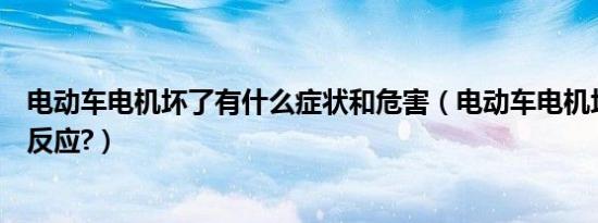 电动车电机坏了有什么症状和危害（电动车电机坏了有什么反应?）