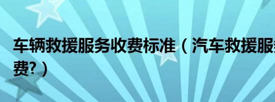 车辆救援服务收费标准（汽车救援服务怎么收费?）