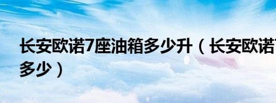 长安欧诺7座油箱多少升（长安欧诺7座油耗多少）