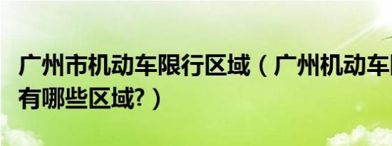 广州市机动车限行区域（广州机动车限行区域有哪些区域?）