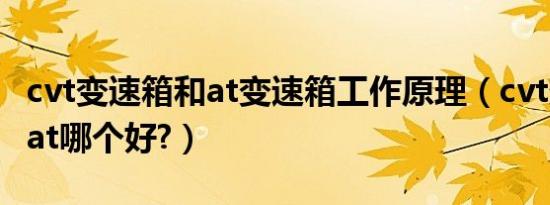 cvt变速箱和at变速箱工作原理（cvt变速箱和at哪个好?）
