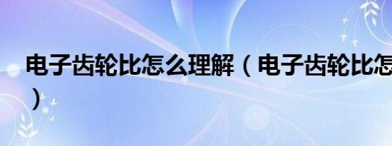 电子齿轮比怎么理解（电子齿轮比怎么理解?）