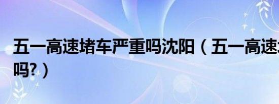 五一高速堵车严重吗沈阳（五一高速堵车严重吗?）