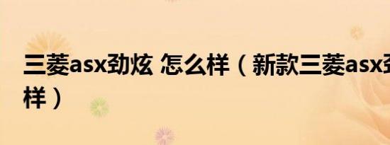 三菱asx劲炫 怎么样（新款三菱asx劲炫怎么样）