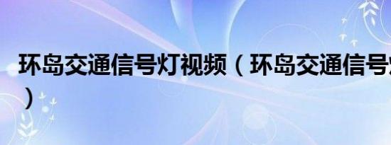 环岛交通信号灯视频（环岛交通信号灯怎么看）