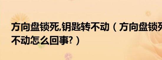 方向盘锁死,钥匙转不动（方向盘锁死钥匙转不动怎么回事?）