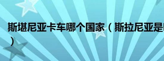 斯堪尼亚卡车哪个国家（斯拉尼亚是哪国卡车）