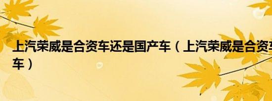上汽荣威是合资车还是国产车（上汽荣威是合资车还是国产车）