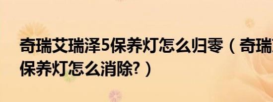 奇瑞艾瑞泽5保养灯怎么归零（奇瑞艾瑞泽5保养灯怎么消除?）