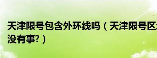 天津限号包含外环线吗（天津限号区域外环有没有事?）