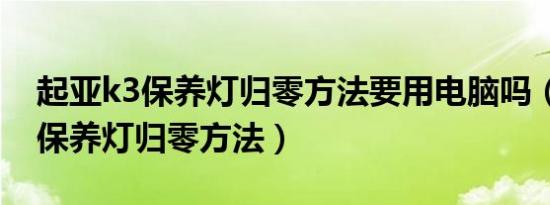 起亚k3保养灯归零方法要用电脑吗（起亚k3保养灯归零方法）