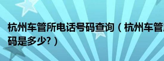杭州车管所电话号码查询（杭州车管所电话号码是多少?）