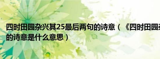 四时田园杂兴其25最后两句的诗意（《四时田园杂兴》其25的诗意是什么意思）