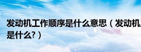发动机工作顺序是什么意思（发动机工作顺序是什么?）