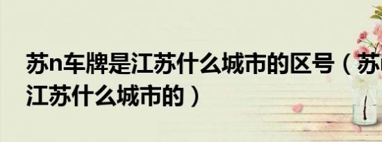 苏n车牌是江苏什么城市的区号（苏n车牌是江苏什么城市的）