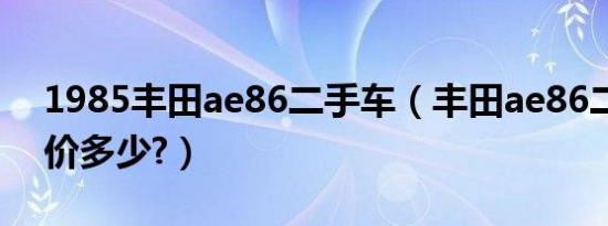 1985丰田ae86二手车（丰田ae86二手车报价多少?）