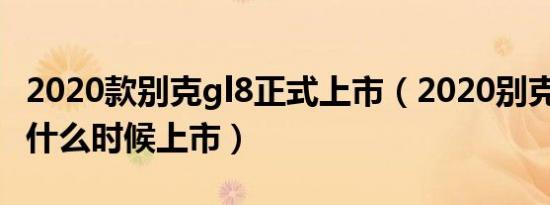 2020款别克gl8正式上市（2020别克gl8新款什么时候上市）