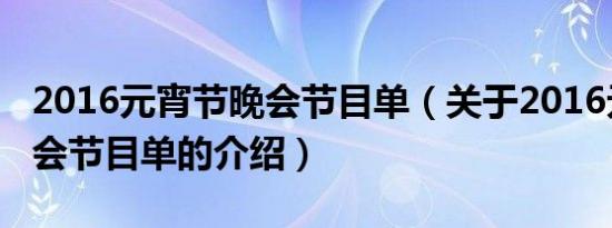 2016元宵节晚会节目单（关于2016元宵节晚会节目单的介绍）