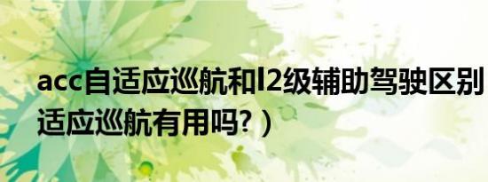 acc自适应巡航和l2级辅助驾驶区别（acc自适应巡航有用吗?）