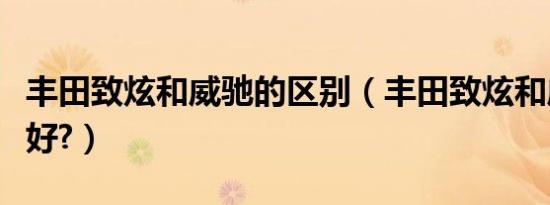 丰田致炫和威驰的区别（丰田致炫和威驰哪个好?）