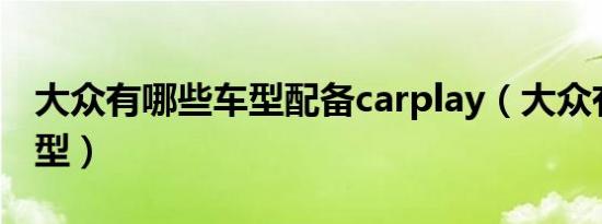 大众有哪些车型配备carplay（大众有哪些车型）