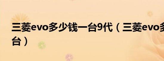 三菱evo多少钱一台9代（三菱evo多少钱一台）