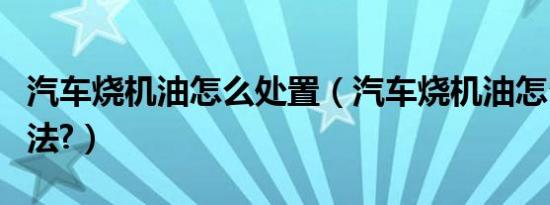 汽车烧机油怎么处置（汽车烧机油怎么处理方法?）