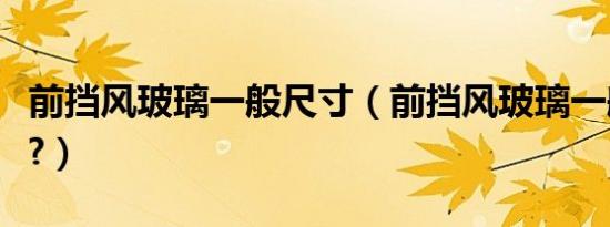 前挡风玻璃一般尺寸（前挡风玻璃一般多少钱?）