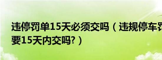 违停罚单15天必须交吗（违规停车罚单一定要15天内交吗?）
