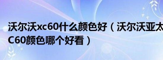 沃尔沃xc60什么颜色好（沃尔沃亚太沃尔沃XC60颜色哪个好看）