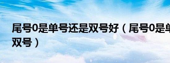 尾号0是单号还是双号好（尾号0是单号还是双号）