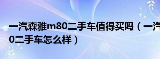 一汽森雅m80二手车值得买吗（一汽森雅m80二手车怎么样）