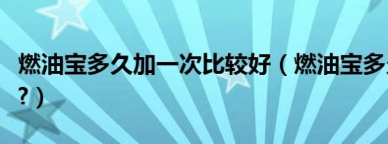 燃油宝多久加一次比较好（燃油宝多久加一次?）