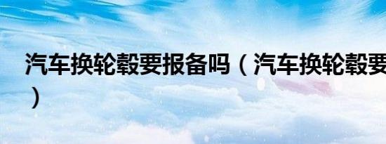 汽车换轮毂要报备吗（汽车换轮毂要备案吗?）