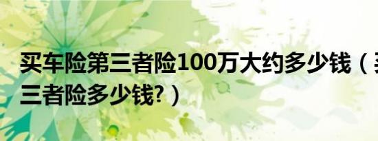 买车险第三者险100万大约多少钱（买车险第三者险多少钱?）