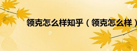 领克怎么样知乎（领克怎么样）