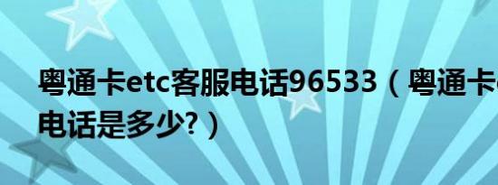 粤通卡etc客服电话96533（粤通卡etc客服电话是多少?）