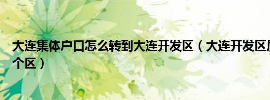 大连集体户口怎么转到大连开发区（大连开发区属于大连哪个区）