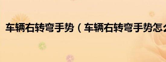 车辆右转弯手势（车辆右转弯手势怎么打?）